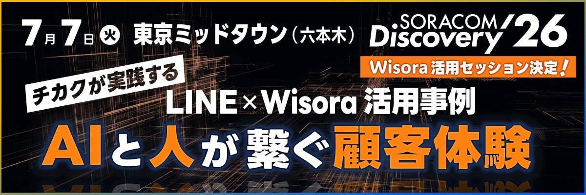 SORACOM Discovery 2026 7月7日 東京ミッドタウン開催 セッション「AIと人が繋ぐ顧客体験：チカクが実践するLINE×Wisora活用事例」